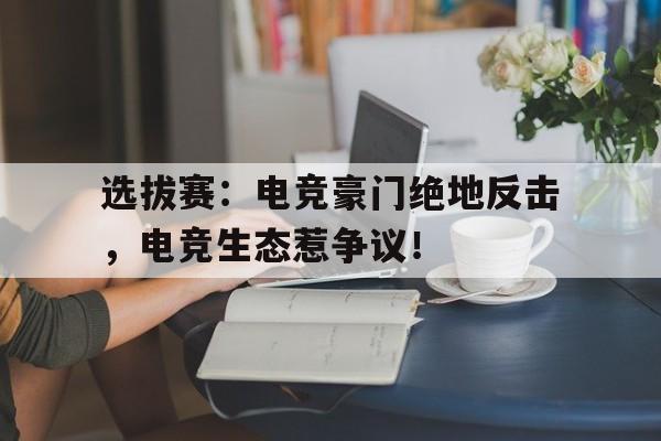半岛体育APP-选拔赛：电竞豪门绝地反击，电竞生态惹争议！-半岛体育APP