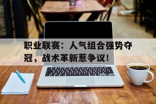 半岛体育官网-职业联赛：人气组合强势夺冠，战术革新惹争议！-半岛体育官网