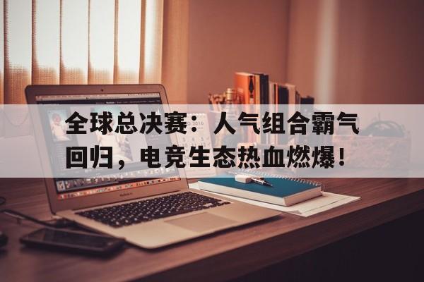 半岛体育官方网站-全球总决赛：人气组合霸气回归，电竞生态热血燃爆！-半岛体育官方网站