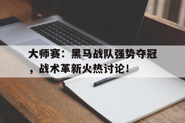 半岛体育官方网站-大师赛：黑马战队强势夺冠，战术革新火热讨论！-半岛体育官方网站