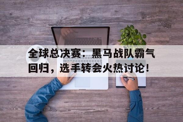 半岛体育官方网站-全球总决赛：黑马战队霸气回归，选手转会火热讨论！-半岛体育官方网站