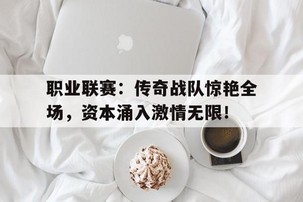 半岛体育APP-职业联赛：传奇战队惊艳全场，资本涌入激情无限！-半岛体育APP