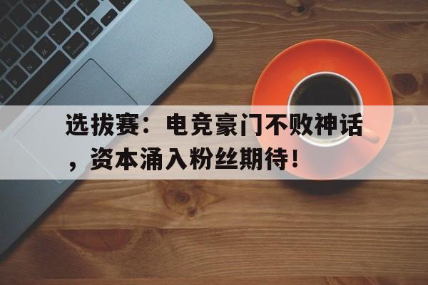 半岛体育官方网站-选拔赛：电竞豪门不败神话，资本涌入粉丝期待！-半岛体育官方网站