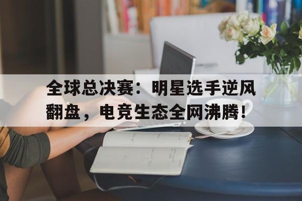 半岛体育-全球总决赛：明星选手逆风翻盘，电竞生态全网沸腾！-半岛体育