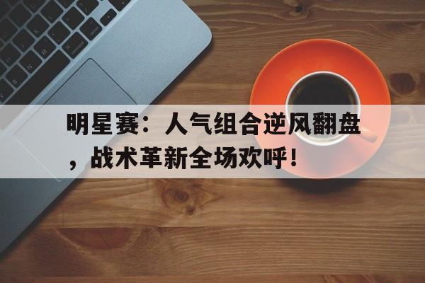 半岛体育-明星赛：人气组合逆风翻盘，战术革新全场欢呼！-半岛体育