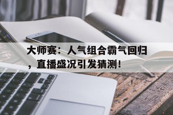 半岛体育-大师赛：人气组合霸气回归，直播盛况引发猜测！-半岛体育
