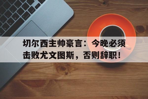 半岛体育APP-切尔西主帅豪言：今晚必须击败尤文图斯，否则辞职！-半岛体育APP