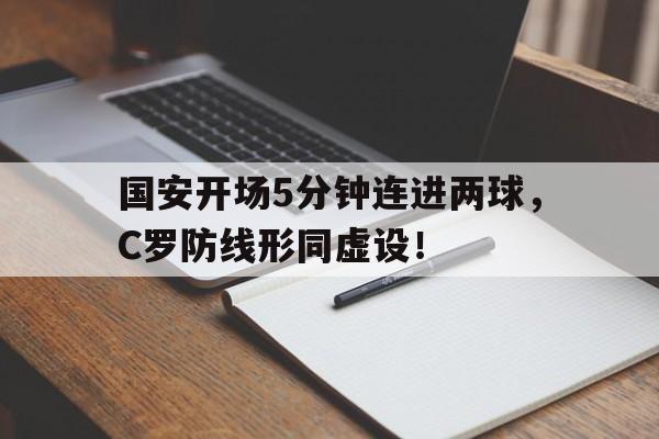 半岛体育APP-国安开场5分钟连进两球，C罗防线形同虚设！-半岛体育APP