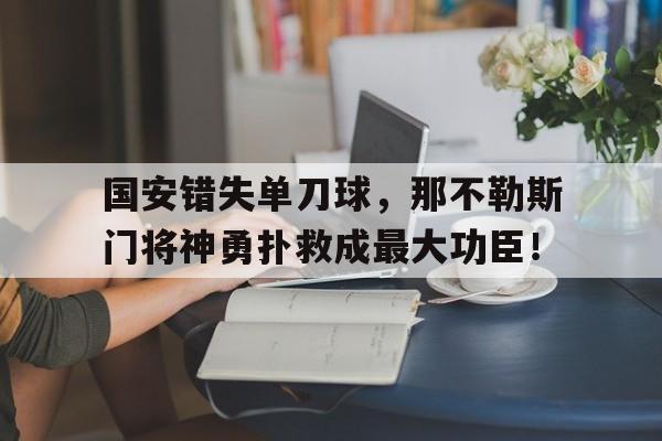 半岛体育官方网站-国安错失单刀球，那不勒斯门将神勇扑救成最大功臣！-半岛体育官方网站