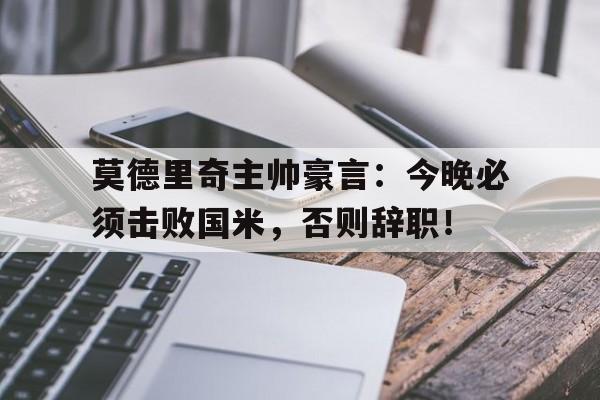 半岛体育APP-莫德里奇主帅豪言：今晚必须击败国米，否则辞职！-半岛体育APP