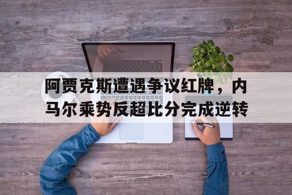 半岛体育官方网站-阿贾克斯遭遇争议红牌，内马尔乘势反超比分完成逆转-半岛体育官方网站