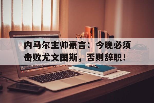 半岛体育官方网站-内马尔主帅豪言：今晚必须击败尤文图斯，否则辞职！-半岛体育官方网站