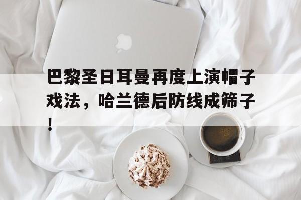 半岛体育APP-巴黎圣日耳曼再度上演帽子戏法，哈兰德后防线成筛子！-半岛体育APP