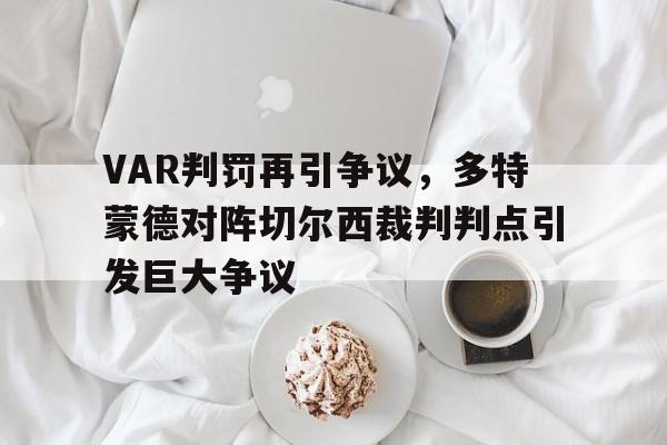 半岛体育-VAR判罚再引争议，多特蒙德对阵切尔西裁判判点引发巨大争议-半岛体育