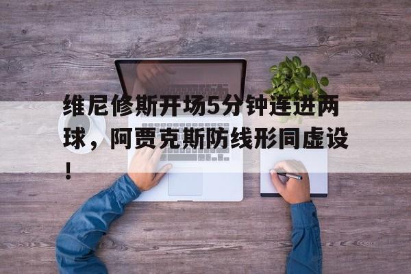 半岛体育APP-维尼修斯开场5分钟连进两球，阿贾克斯防线形同虚设！-半岛体育APP