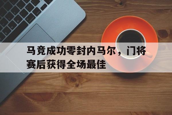 半岛体育官方网站-马竞成功零封内马尔，门将赛后获得全场最佳-半岛体育官方网站