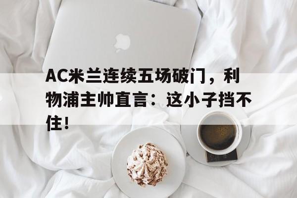 半岛体育-AC米兰连续五场破门，利物浦主帅直言：这小子挡不住！-半岛体育