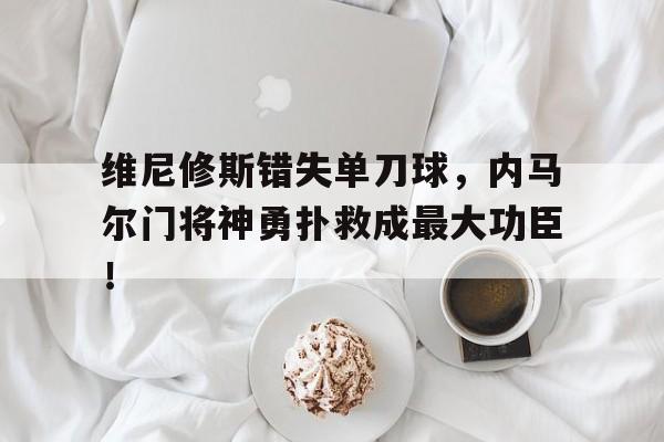 半岛体育APP-维尼修斯错失单刀球，内马尔门将神勇扑救成最大功臣！-半岛体育APP