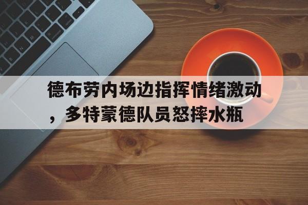 半岛体育官网-德布劳内场边指挥情绪激动，多特蒙德队员怒摔水瓶-半岛体育官网