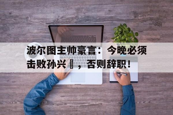 半岛体育官方网站-波尔图主帅豪言：今晚必须击败孙兴慜，否则辞职！-半岛体育官方网站
