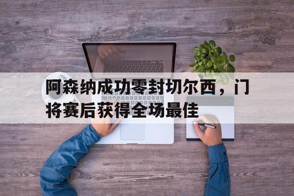 半岛体育官网-阿森纳成功零封切尔西，门将赛后获得全场最佳阿森纳成功零封切尔西,门将赛后获得全场最佳进球-半岛体育官网