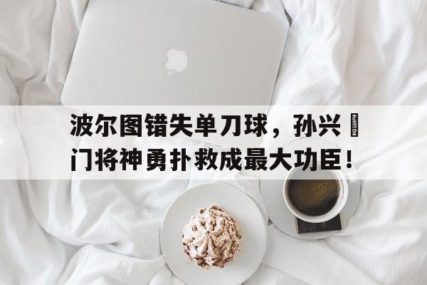 半岛体育官方网站-波尔图错失单刀球，孙兴慜门将神勇扑救成最大功臣！-半岛体育官方网站