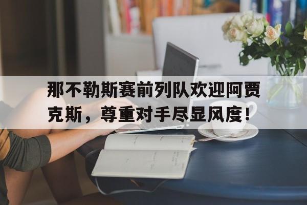 半岛体育官网-那不勒斯赛前列队欢迎阿贾克斯，尊重对手尽显风度！-半岛体育官网