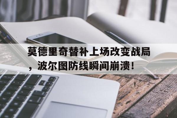 半岛体育官方网站-莫德里奇替补上场改变战局，波尔图防线瞬间崩溃！-半岛体育官方网站