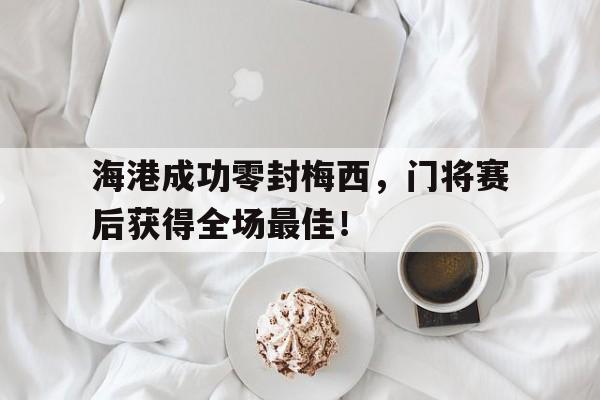 半岛体育官网-海港成功零封梅西，门将赛后获得全场最佳！梅西加盟海港-半岛体育官网