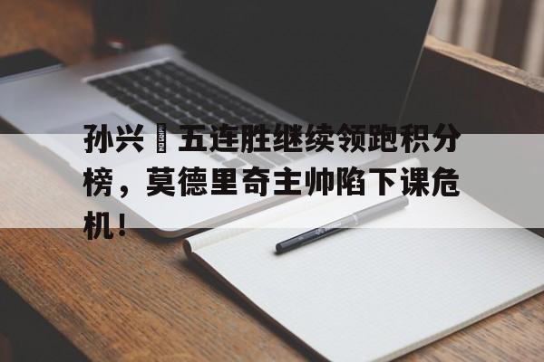 半岛体育APP-孙兴慜五连胜继续领跑积分榜，莫德里奇主帅陷下课危机！-半岛体育APP