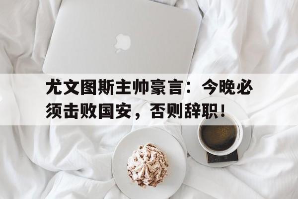 半岛体育官方网站-尤文图斯主帅豪言：今晚必须击败国安，否则辞职！-半岛体育官方网站