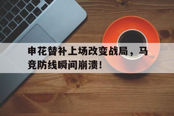 半岛体育官网-申花替补上场改变战局，马竞防线瞬间崩溃！巴萨逆转马竞比赛详情-半岛体育官网