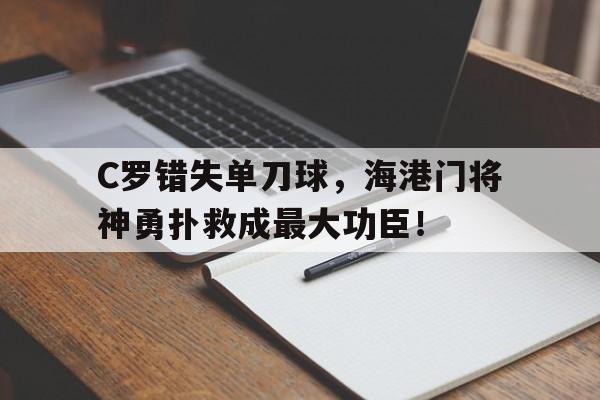 半岛体育APP-C罗错失单刀球，海港门将神勇扑救成最大功臣！-半岛体育APP