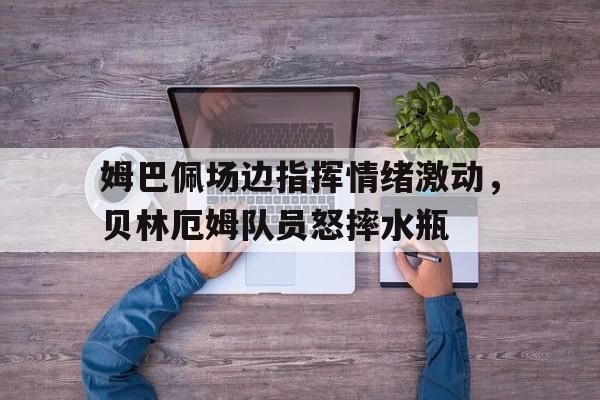 半岛体育-姆巴佩场边指挥情绪激动，贝林厄姆队员怒摔水瓶姆巴佩为啥戴面罩了-半岛体育