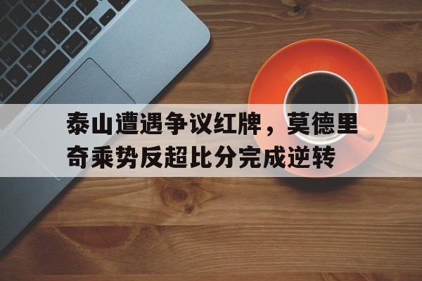 半岛体育官网-泰山遭遇争议红牌，莫德里奇乘势反超比分完成逆转-半岛体育官网
