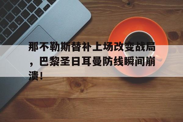 半岛体育官网-那不勒斯替补上场改变战局，巴黎圣日耳曼防线瞬间崩溃！-半岛体育官网
