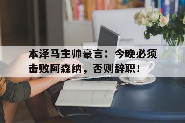 半岛体育APP-本泽马主帅豪言：今晚必须击败阿森纳，否则辞职！-半岛体育APP