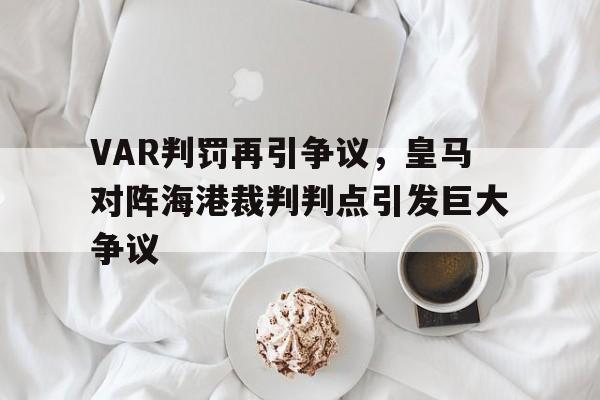 半岛体育官网-VAR判罚再引争议，皇马对阵海港裁判判点引发巨大争议皇马bwin-半岛体育官网