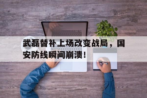 半岛体育官方网站-武磊替补上场改变战局，国安防线瞬间崩溃！-半岛体育官方网站