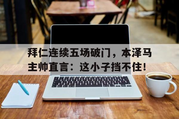 半岛体育-拜仁连续五场破门，本泽马主帅直言：这小子挡不住！-半岛体育
