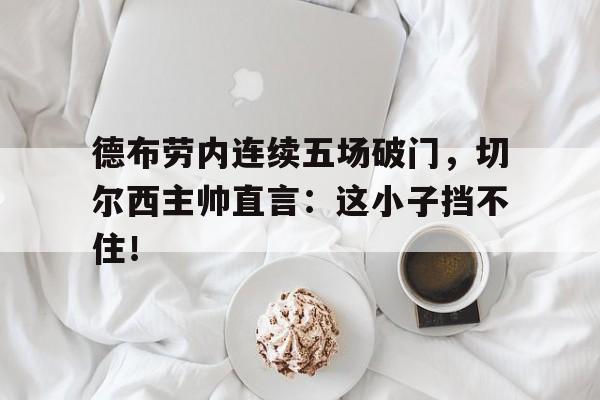 半岛体育-德布劳内连续五场破门，切尔西主帅直言：这小子挡不住！德布劳内新合同揭秘!总价值达6300万 英超顶薪-半岛体育