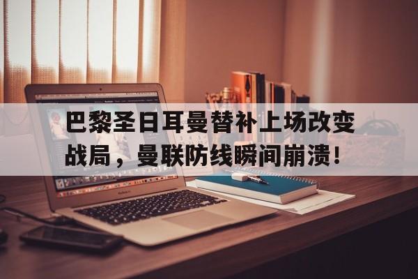 半岛体育官网-巴黎圣日耳曼替补上场改变战局，曼联防线瞬间崩溃！-半岛体育官网