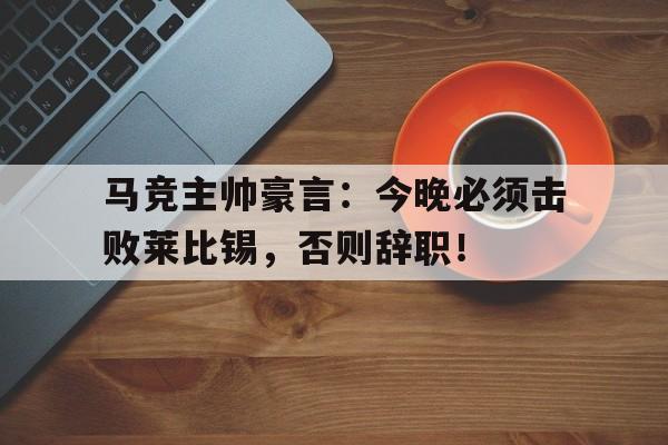半岛体育APP-马竞主帅豪言：今晚必须击败莱比锡，否则辞职！-半岛体育APP