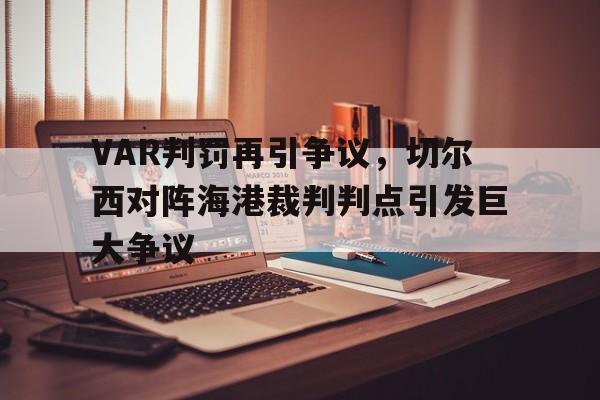 半岛体育官网-VAR判罚再引争议，切尔西对阵海港裁判判点引发巨大争议-半岛体育官网