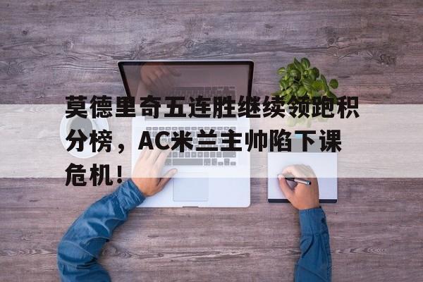 半岛体育官方网站-莫德里奇五连胜继续领跑积分榜，AC米兰主帅陷下课危机！-半岛体育官方网站